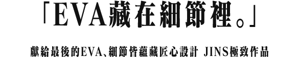 「EVA藏在細節裡。」獻給最後的EVA、細節皆蘊藏匠心設計 JINS的至高作品
